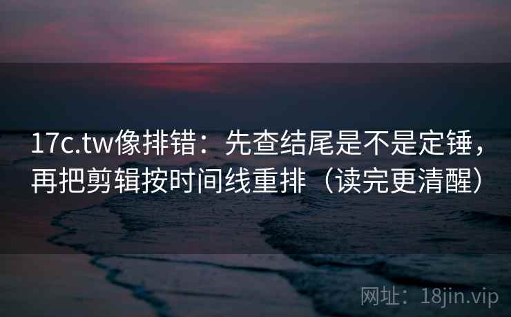 17c.tw像排错:先查结尾是不是定锤,再把剪辑按时间线重排(读完更清醒) 第1张 17c.tw像排错:先查结尾是不是定锤,再把剪辑按时间线重排(读完更清醒) 第1张