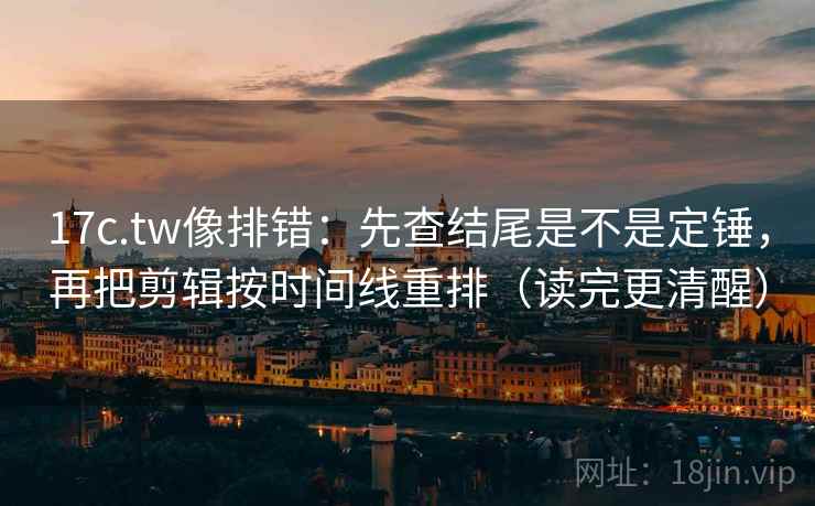 17c.tw像排错:先查结尾是不是定锤,再把剪辑按时间线重排(读完更清醒) 第2张 17c.tw像排错:先查结尾是不是定锤,再把剪辑按时间线重排(读完更清醒) 第2张