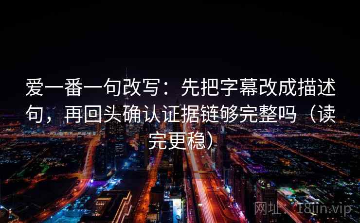爱一番一句改写:先把字幕改成描述句,再回头确认证据链够完整吗(读完更稳) 第2张 爱一番一句改写:先把字幕改成描述句,再回头确认证据链够完整吗(读完更稳) 第2张