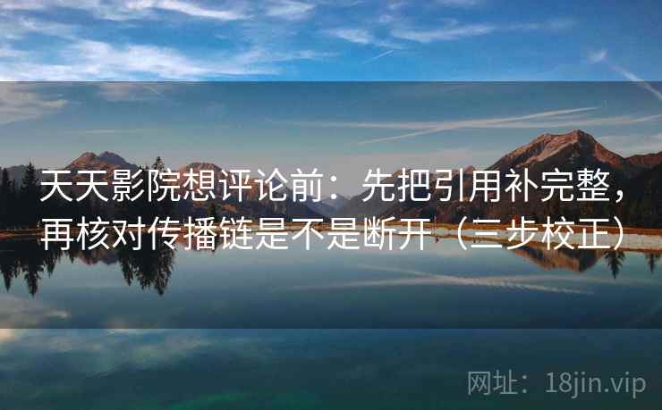 天天影院想评论前:先把引用补完整,再核对传播链是不是断开(三步校正) 第2张 天天影院想评论前:先把引用补完整,再核对传播链是不是断开(三步校正) 第2张