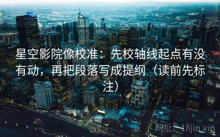 星空影院像校准：先校轴线起点有没有动，再把段落写成提纲（读前先标注）  第2张