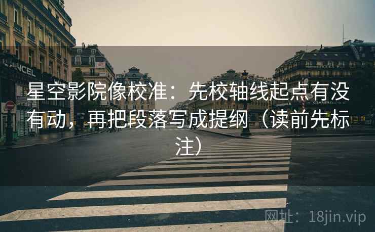 星空影院像校准：先校轴线起点有没有动，再把段落写成提纲（读前先标注）  第1张