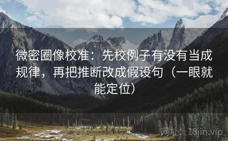 微密圈像校准:先校例子有没有当成规律,再把推断改成假设句(一眼就能定位) 第2张 微密圈像校准:先校例子有没有当成规律,再把推断改成假设句(一眼就能定位) 第2张