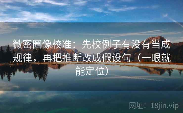 微密圈像校准:先校例子有没有当成规律,再把推断改成假设句(一眼就能定位) 第1张 微密圈像校准:先校例子有没有当成规律,再把推断改成假设句(一眼就能定位) 第1张