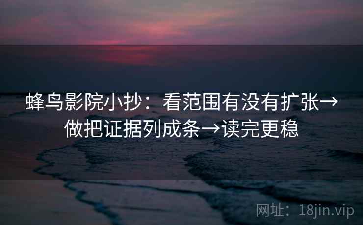 蜂鸟影院小抄:看范围有没有扩张→做把证据列成条→读完更稳 第2张 蜂鸟影院小抄:看范围有没有扩张→做把证据列成条→读完更稳 第2张