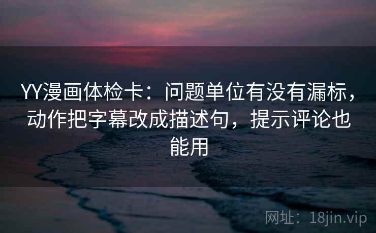 YY漫画体检卡:问题单位有没有漏标,动作把字幕改成描述句,提示评论也能用 第1张 YY漫画体检卡:问题单位有没有漏标,动作把字幕改成描述句,提示评论也能用 第1张