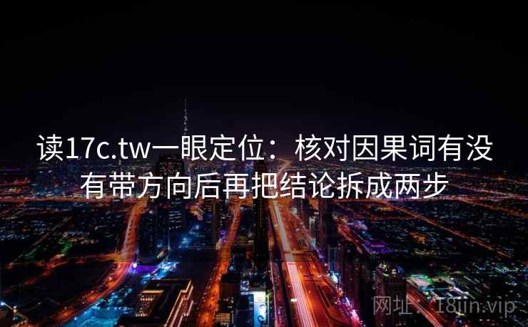 读17c.tw一眼定位：核对因果词有没有带方向后再把结论拆成两步