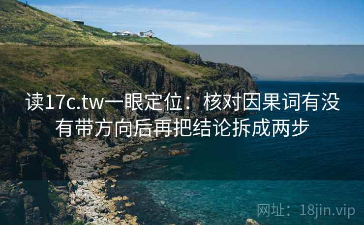 读17c.tw一眼定位：核对因果词有没有带方向后再把结论拆成两步  第2张