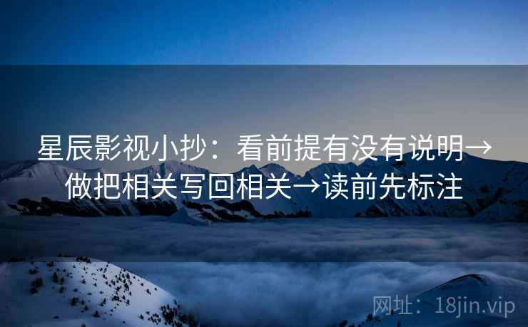 星辰影视小抄:看前提有没有说明→做把相关写回相关→读前先标注 第1张 星辰影视小抄:看前提有没有说明→做把相关写回相关→读前先标注 第1张