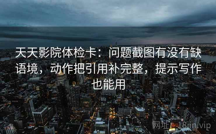 天天影院体检卡:问题截图有没有缺语境,动作把引用补完整,提示写作也能用 第2张 天天影院体检卡:问题截图有没有缺语境,动作把引用补完整,提示写作也能用 第2张