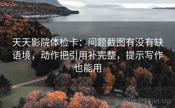 天天影院体检卡:问题截图有没有缺语境,动作把引用补完整,提示写作也能用 第1张 天天影院体检卡:问题截图有没有缺语境,动作把引用补完整,提示写作也能用 第1张