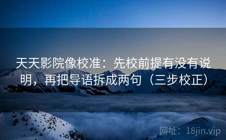 天天影院像校准:先校前提有没有说明,再把导语拆成两句(三步校正) 第1张 天天影院像校准:先校前提有没有说明,再把导语拆成两句(三步校正) 第1张