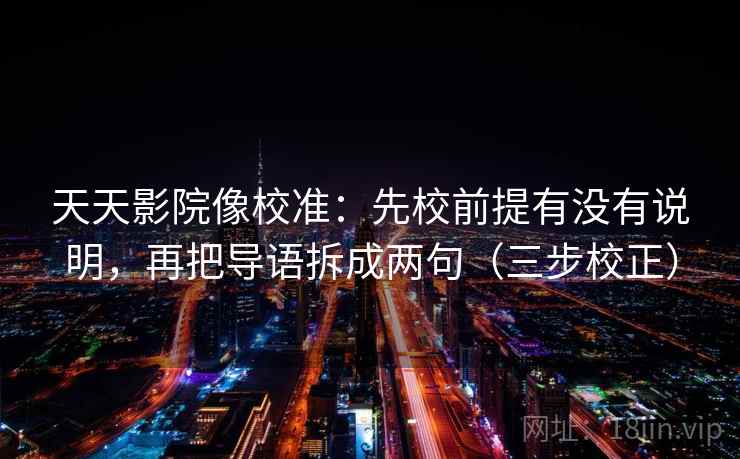天天影院像校准:先校前提有没有说明,再把导语拆成两句(三步校正) 第2张 天天影院像校准:先校前提有没有说明,再把导语拆成两句(三步校正) 第2张