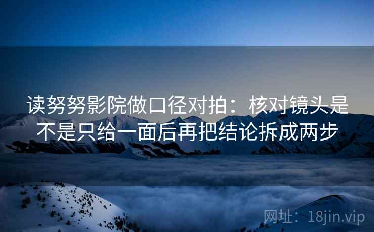 读努努影院做口径对拍：核对镜头是不是只给一面后再把结论拆成两步  第1张