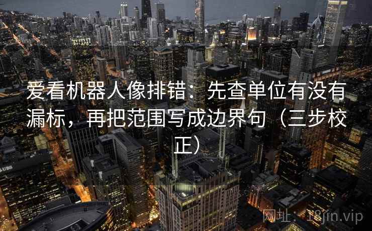 爱看机器人像排错：先查单位有没有漏标，再把范围写成边界句（三步校正）  第2张