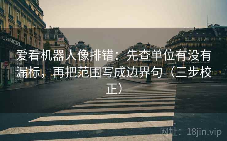 爱看机器人像排错：先查单位有没有漏标，再把范围写成边界句（三步校正）  第1张