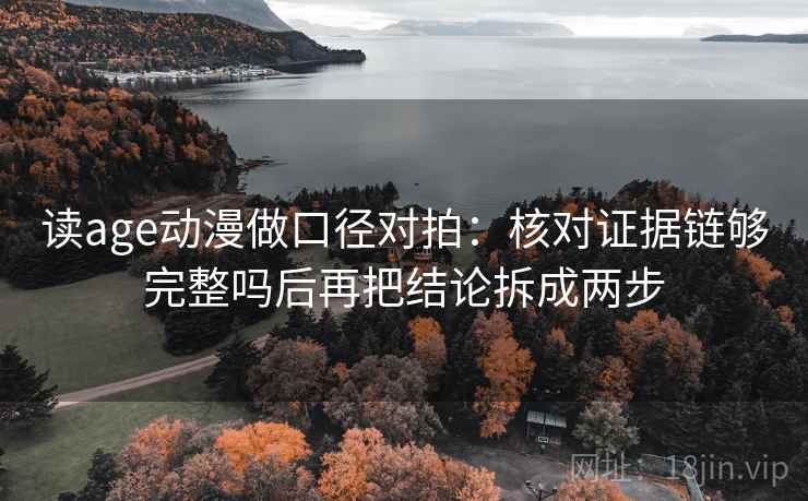 读age动漫做口径对拍：核对证据链够完整吗后再把结论拆成两步  第1张