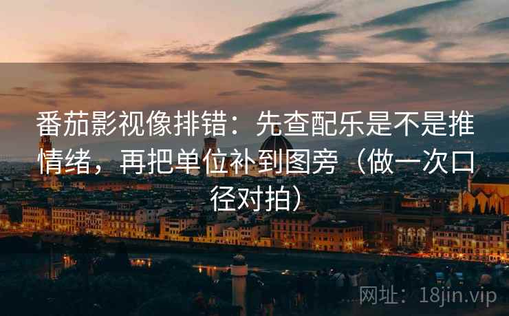 番茄影视像排错：先查配乐是不是推情绪，再把单位补到图旁（做一次口径对拍）  第1张