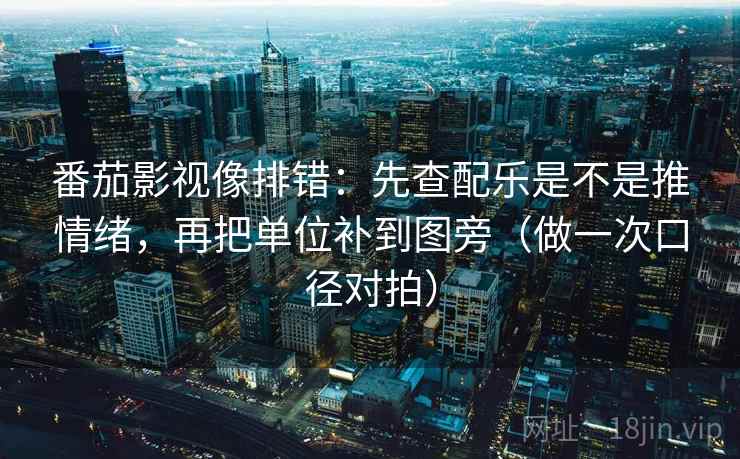 番茄影视像排错：先查配乐是不是推情绪，再把单位补到图旁（做一次口径对拍）  第2张