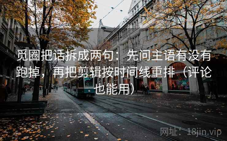 觅圈把话拆成两句：先问主语有没有跑掉，再把剪辑按时间线重排（评论也能用）  第1张