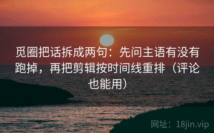 觅圈把话拆成两句：先问主语有没有跑掉，再把剪辑按时间线重排（评论也能用）  第2张