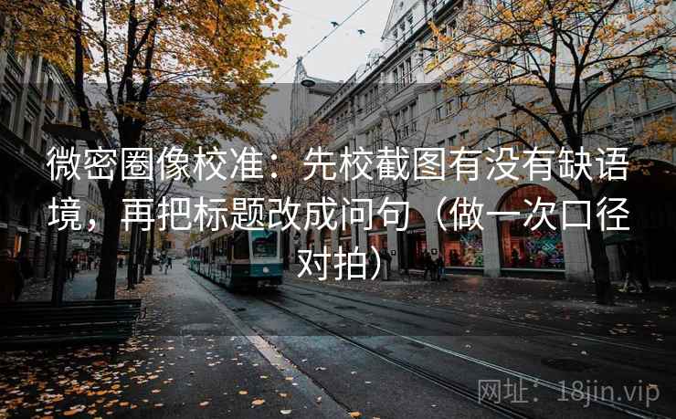 微密圈像校准：先校截图有没有缺语境，再把标题改成问句（做一次口径对拍）  第2张