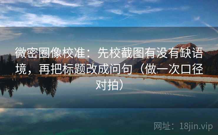 微密圈像校准：先校截图有没有缺语境，再把标题改成问句（做一次口径对拍）  第1张