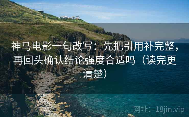 神马电影一句改写:先把引用补完整,再回头确认结论强度合适吗(读完更清楚) 第1张 神马电影一句改写:先把引用补完整,再回头确认结论强度合适吗(读完更清楚) 第1张