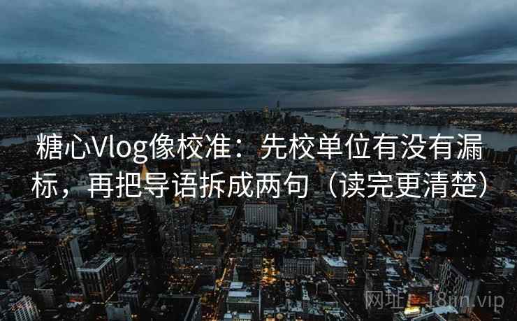 糖心Vlog像校准:先校单位有没有漏标,再把导语拆成两句(读完更清楚) 第1张 糖心Vlog像校准:先校单位有没有漏标,再把导语拆成两句(读完更清楚) 第1张