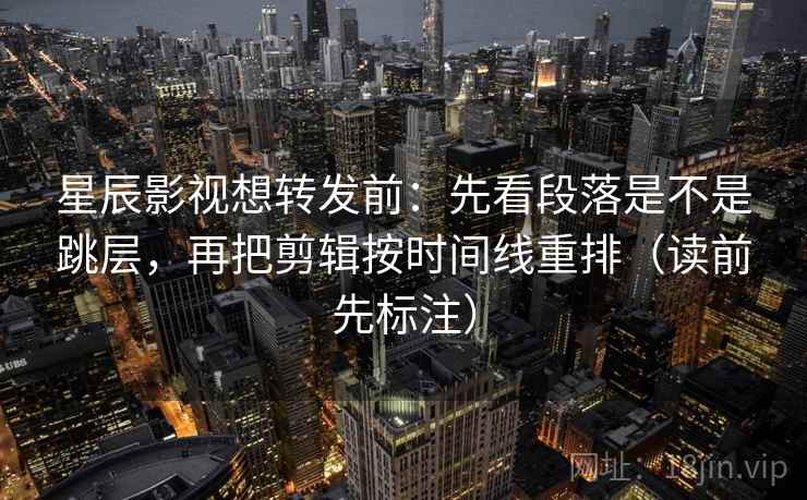 星辰影视想转发前：先看段落是不是跳层，再把剪辑按时间线重排（读前先标注）