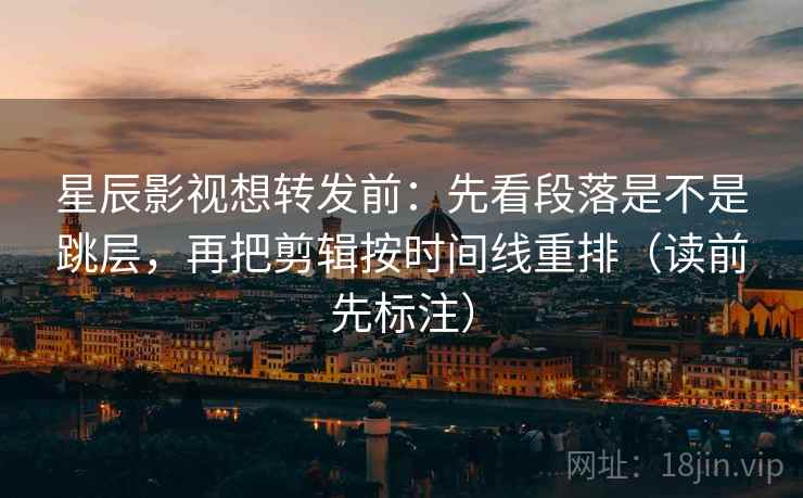 星辰影视想转发前：先看段落是不是跳层，再把剪辑按时间线重排（读前先标注）