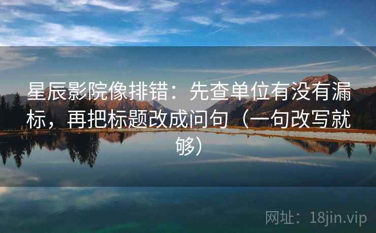 星辰影院像排错:先查单位有没有漏标,再把标题改成问句(一句改写就够) 第1张 星辰影院像排错:先查单位有没有漏标,再把标题改成问句(一句改写就够) 第1张