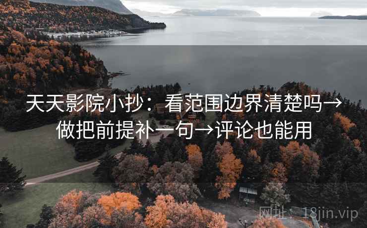天天影院小抄:看范围边界清楚吗→做把前提补一句→评论也能用 第2张 天天影院小抄:看范围边界清楚吗→做把前提补一句→评论也能用 第2张