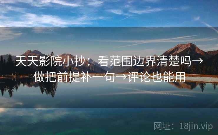 天天影院小抄:看范围边界清楚吗→做把前提补一句→评论也能用 第1张 天天影院小抄:看范围边界清楚吗→做把前提补一句→评论也能用 第1张