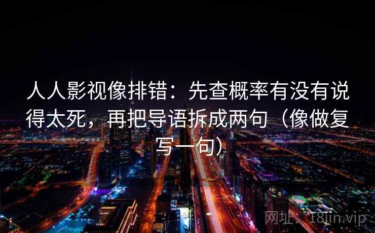 人人影视像排错:先查概率有没有说得太死,再把导语拆成两句(像做复写一句) 第2张 人人影视像排错:先查概率有没有说得太死,再把导语拆成两句(像做复写一句) 第2张