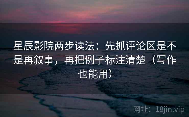 星辰影院两步读法：先抓评论区是不是再叙事，再把例子标注清楚（写作也能用）  第2张